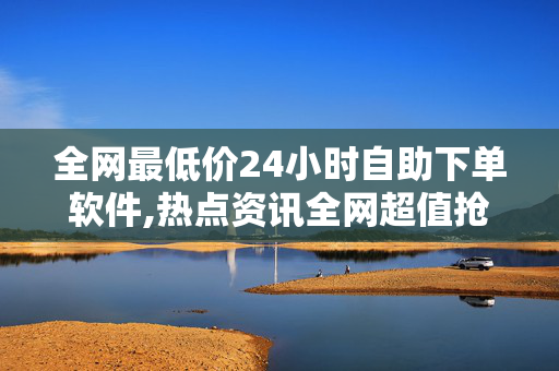 全网最低价24小时自助下单软件,热点资讯全网超值抢购！24小时自助下单软件助您轻松省钱！